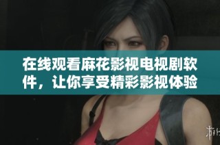 在线观看麻花影视电视剧软件，让你享受精彩影视体验