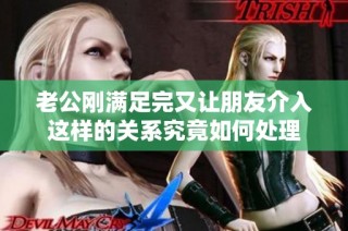 老公刚满足完又让朋友介入这样的关系究竟如何处理