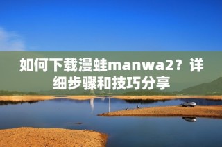 如何下载漫蛙manwa2？详细步骤和技巧分享