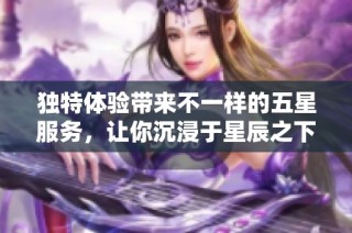 独特体验带来不一样的五星服务，让你沉浸于星辰之下