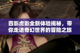 四影虎影全新体验揭秘，带你走进奇幻世界的冒险之旅
