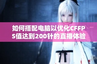 如何搭配电脑以优化CFFPS值达到200针的直播体验