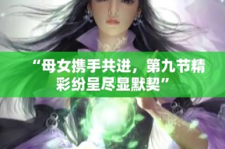“母女携手共进，第九节精彩纷呈尽显默契”