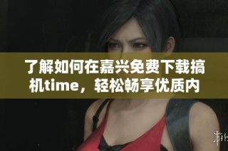 了解如何在嘉兴免费下载搞机time，轻松畅享优质内容