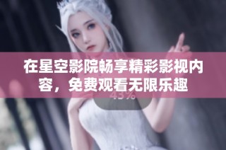 在星空影院畅享精彩影视内容，免费观看无限乐趣