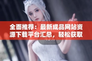 全面推荐：最新成品网站资源下载平台汇总，轻松获取优质内容