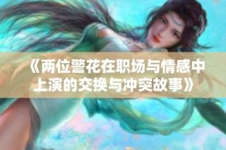 《两位警花在职场与情感中上演的交换与冲突故事》