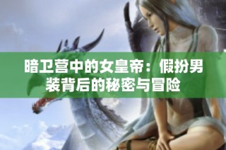 暗卫营中的女皇帝：假扮男装背后的秘密与冒险