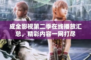 成全影视第二季在线播放汇总，精彩内容一网打尽