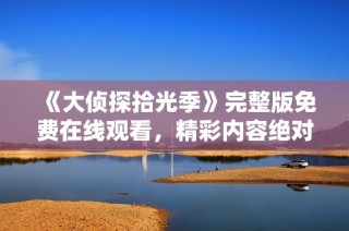 《大侦探拾光季》完整版免费在线观看，精彩内容绝对不容错过