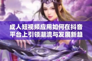 成人短视频应用如何在抖音平台上引领潮流与发展新趋势