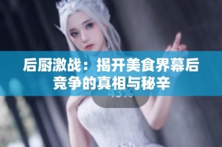 后厨激战：揭开美食界幕后竞争的真相与秘辛