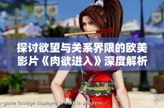 探讨欲望与关系界限的欧美影片《肉欲进入》深度解析