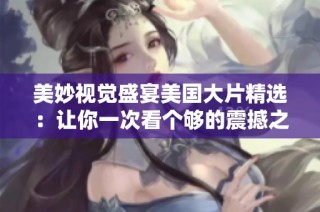 美妙视觉盛宴美国大片精选：让你一次看个够的震撼之旅