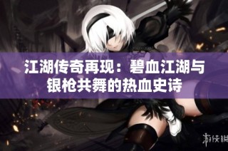 江湖传奇再现：碧血江湖与银枪共舞的热血史诗
