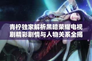 青柠独家解析黑暗荣耀电视剧精彩剧情与人物关系全揭秘