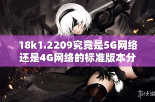 18k1.2209究竟是5G网络还是4G网络的标准版本分析