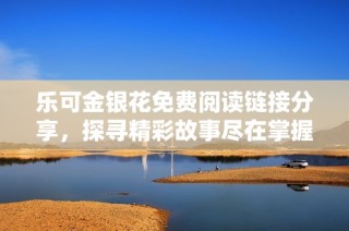 乐可金银花免费阅读链接分享，探寻精彩故事尽在掌握中