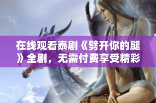 在线观看泰剧《劈开你的腿》全剧，无需付费享受精彩剧情体验