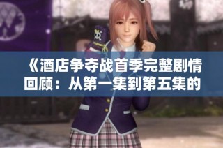 《酒店争夺战首季完整剧情回顾：从第一集到第五集的精彩回放》