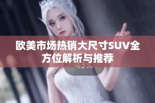 欧美市场热销大尺寸SUV全方位解析与推荐