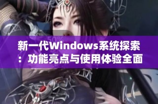 新一代Windows系统探索：功能亮点与使用体验全面解析