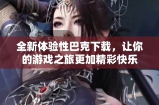 全新体验性巴克下载，让你的游戏之旅更加精彩快乐