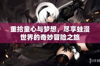 重拾童心与梦想，尽享蛙漫世界的奇妙冒险之旅