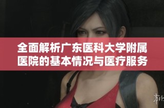 全面解析广东医科大学附属医院的基本情况与医疗服务