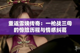 重返雪姨传奇：一枪战三母的惊险历程与情感纠葛