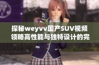 探秘weyvv国产SUV视频 领略高性能与独特设计的完美结合