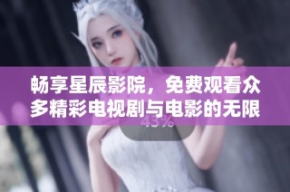 畅享星辰影院，免费观看众多精彩电视剧与电影的无限乐趣