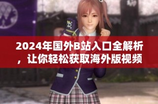 2024年国外B站入口全解析，让你轻松获取海外版视频资源