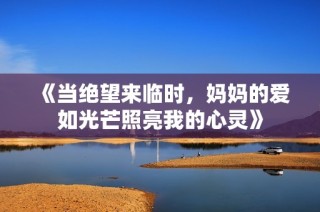 《当绝望来临时，妈妈的爱如光芒照亮我的心灵》