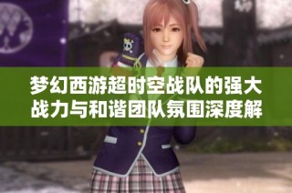 梦幻西游超时空战队的强大战力与和谐团队氛围深度解析