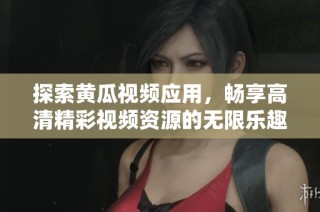探索黄瓜视频应用，畅享高清精彩视频资源的无限乐趣