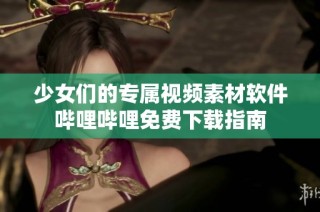 少女们的专属视频素材软件哔哩哔哩免费下载指南