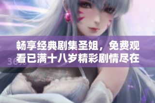 畅享经典剧集圣姐，免费观看已满十八岁精彩剧情尽在掌握中