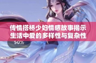 传情搭桥少妇情感故事揭示生活中爱的多样性与复杂性