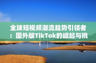 全球短视频潮流趋势引领者：国外版TikTok的崛起与挑战