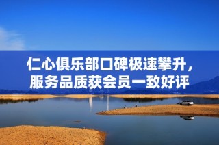 仁心俱乐部口碑极速攀升，服务品质获会员一致好评
