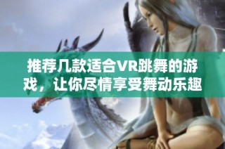 推荐几款适合VR跳舞的游戏，让你尽情享受舞动乐趣