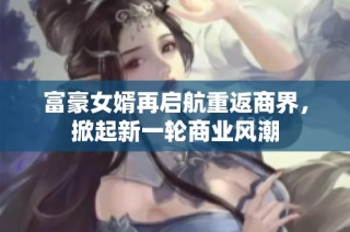 富豪女婿再启航重返商界，掀起新一轮商业风潮