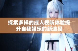 探索多样的成人视听体验提升自我娱乐的新选择