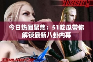 今日热闻聚焦：51吃瓜带你解锁最新八卦内幕