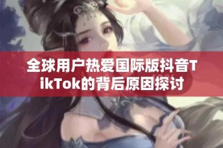 全球用户热爱国际版抖音TikTok的背后原因探讨