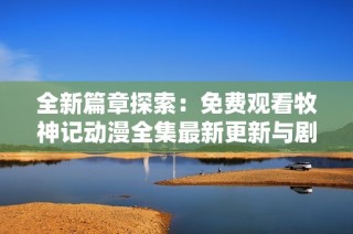 全新篇章探索：免费观看牧神记动漫全集最新更新与剧情解析