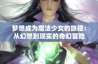 梦想成为魔法少女的旅程：从幻想到现实的奇幻冒险