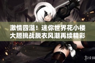 激情四溢！迷你世界花小楼大胆挑战脱衣风潮再续精彩瞬间
