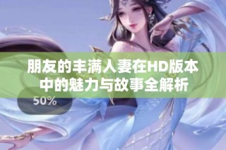 朋友的丰满人妻在HD版本中的魅力与故事全解析